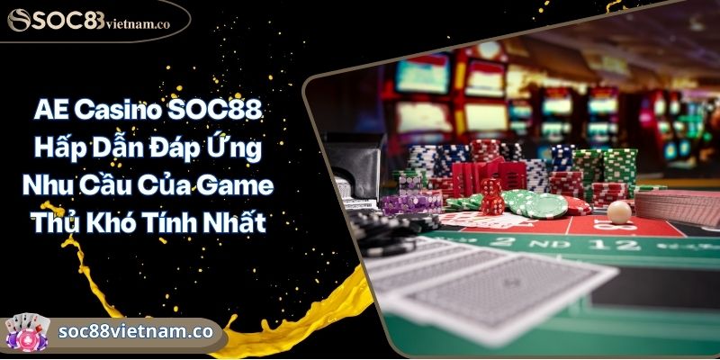 AE Casino SOC88 Hấp Dẫn Đáp Ứng Nhu Cầu Của Game Thủ Khó Tính Nhất