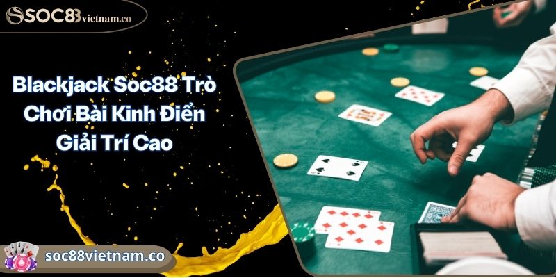 Blackjack Soc88 Trò Chơi Bài Kinh Điển Giải Trí Cao