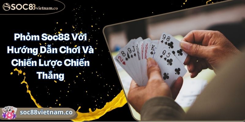 Phỏm Soc88 Với Hướng Dẫn Chơi Và Chiến Lược Chiến Thắng